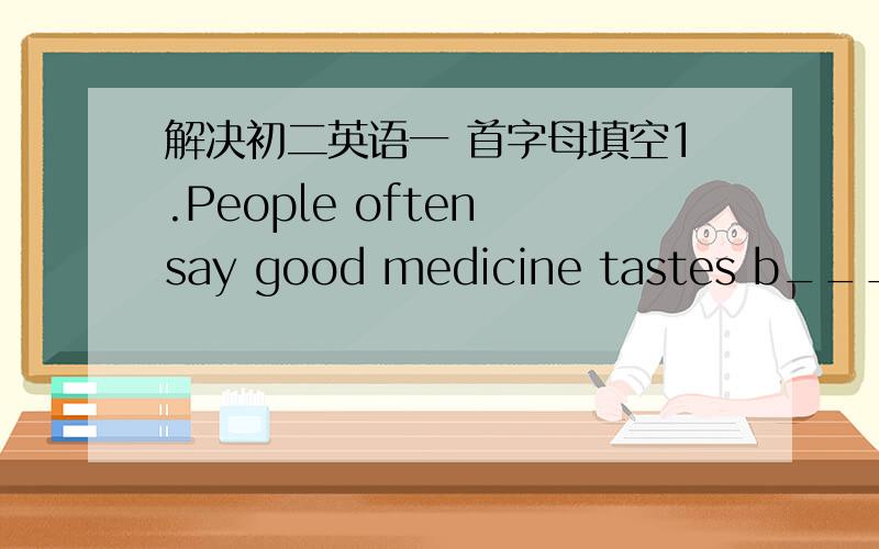 解决初二英语一 首字母填空1.People often say good medicine tastes b_____,