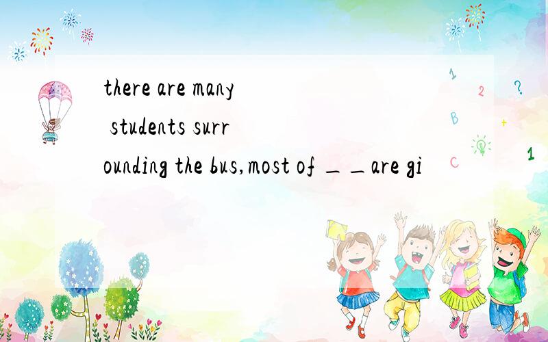 there are many students surrounding the bus,most of __are gi