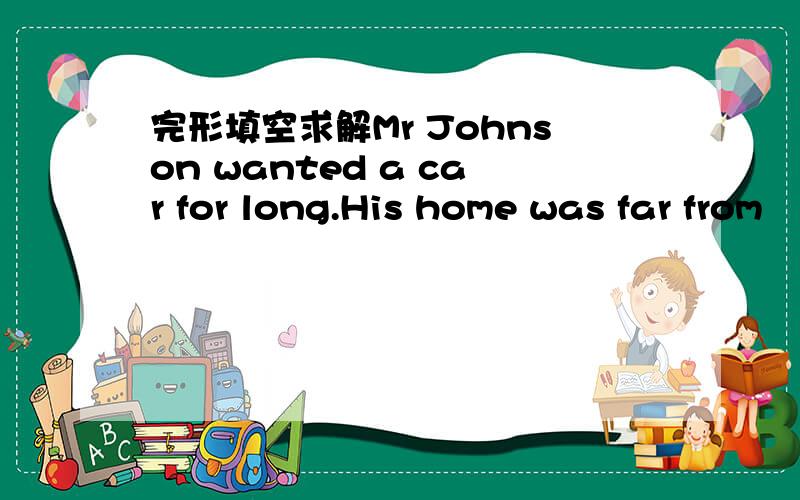完形填空求解Mr Johnson wanted a car for long.His home was far from