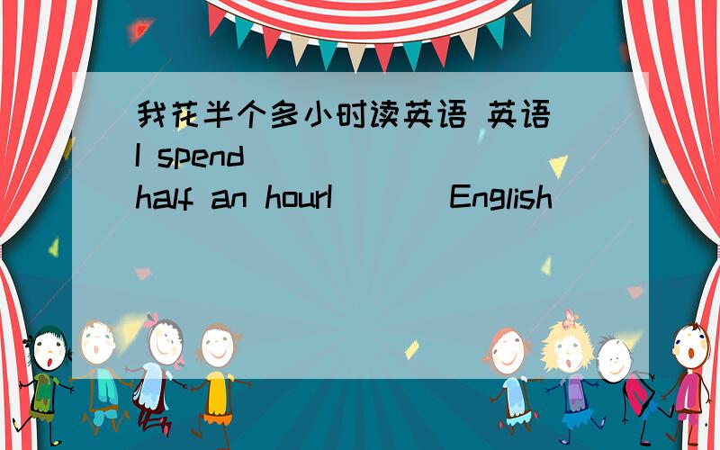我花半个多小时读英语 英语 I spend___ ___half an hourI ___English