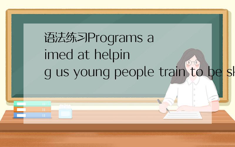 语法练习Programs aimed at helping us young people train to be sk