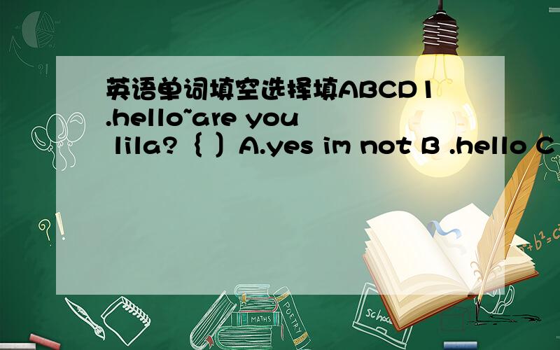 英语单词填空选择填ABCD1.hello~are you lila?｛ 〕A.yes im not B .hello C