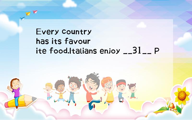 Every country has its favourite food.Italians enjoy __31__ P