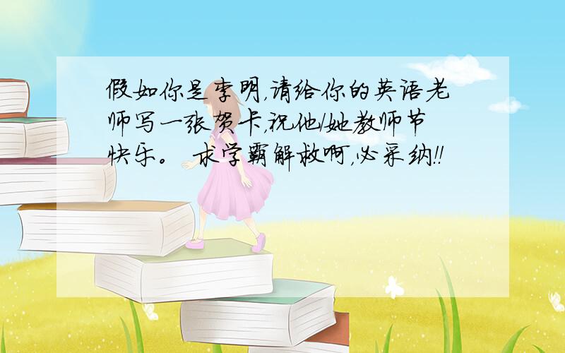 假如你是李明，请给你的英语老师写一张贺卡，祝他／她教师节快乐。 求学霸解救啊，必采纳！！