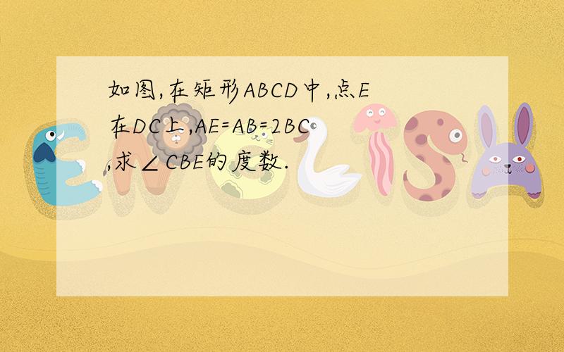 如图,在矩形ABCD中,点E在DC上,AE=AB=2BC,求∠CBE的度数.