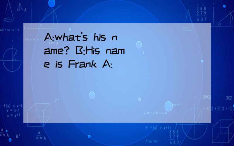 A:what's his name? B:His name is Frank A:______________ B:Hi