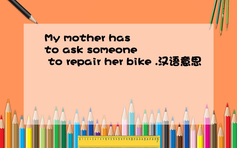 My mother has to ask someone to repair her bike .汉语意思