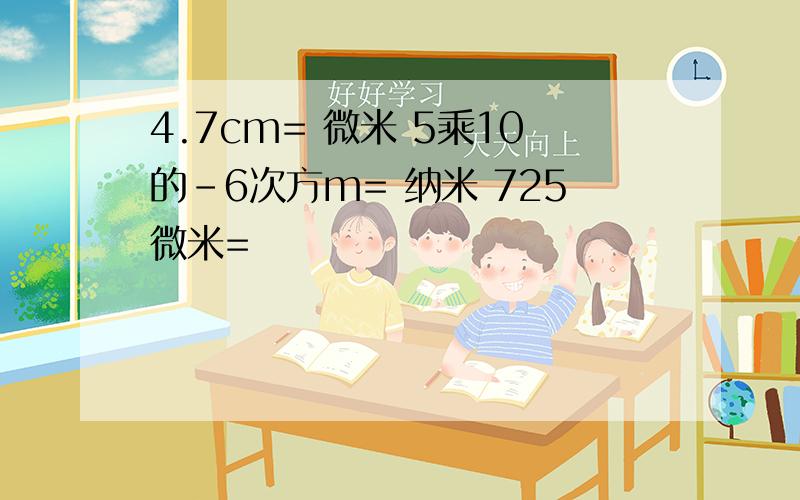 4.7cm= 微米 5乘10的-6次方m= 纳米 725微米=