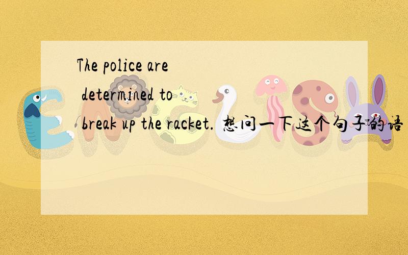 The police are determined to break up the racket. 想问一下这个句子的语