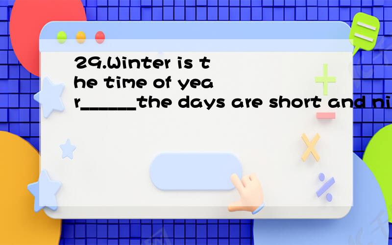 29.Winter is the time of year______the days are short and ni