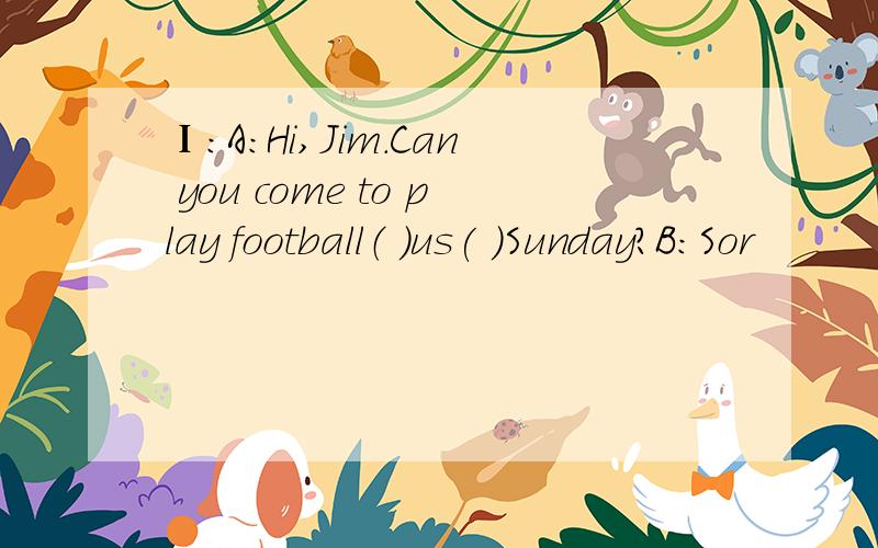 Ⅰ:A:Hi,Jim.Can you come to play football（ ）us( )Sunday?B:Sor