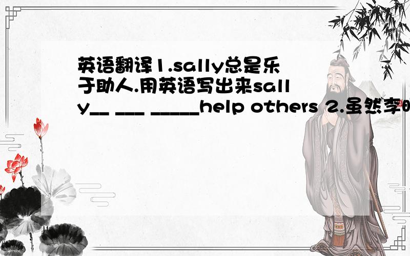 英语翻译1.sally总是乐于助人.用英语写出来sally__ ___ _____help others 2.虽然李明很
