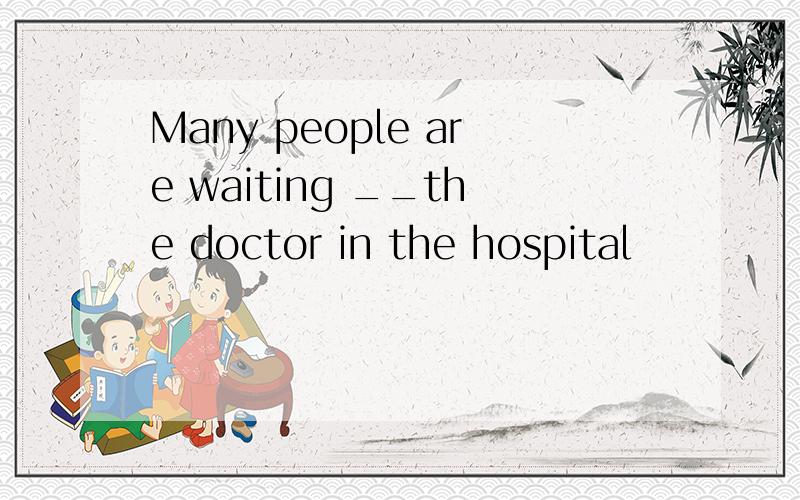 Many people are waiting __the doctor in the hospital