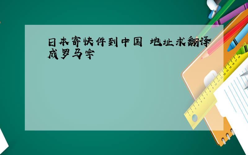 日本寄快件到中国 地址求翻译成罗马字