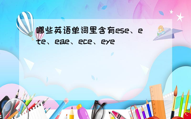 哪些英语单词里含有ese、ete、eae、ece、eye