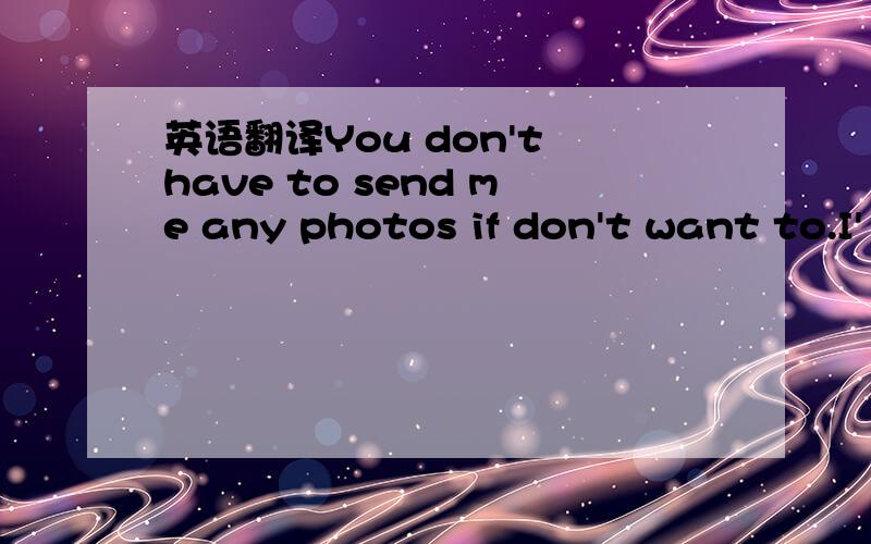 英语翻译You don't have to send me any photos if don't want to.I'