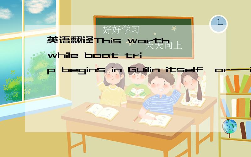 英语翻译This worthwhile boat trip begins in Guilin itself,or--if