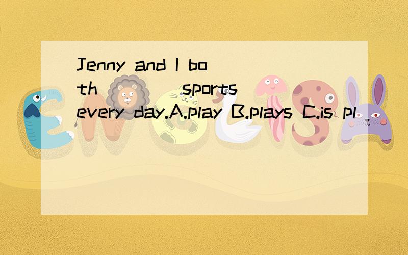 Jenny and I both ____sports every day.A.play B.plays C.is pl