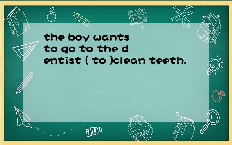 the boy wants to go to the dentist ( to )clean teeth.