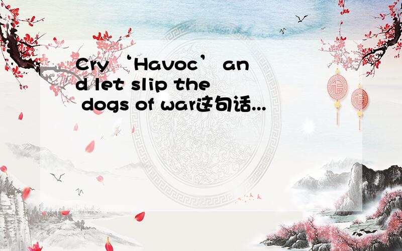 Cry ‘Havoc’ and let slip the dogs of war这句话...