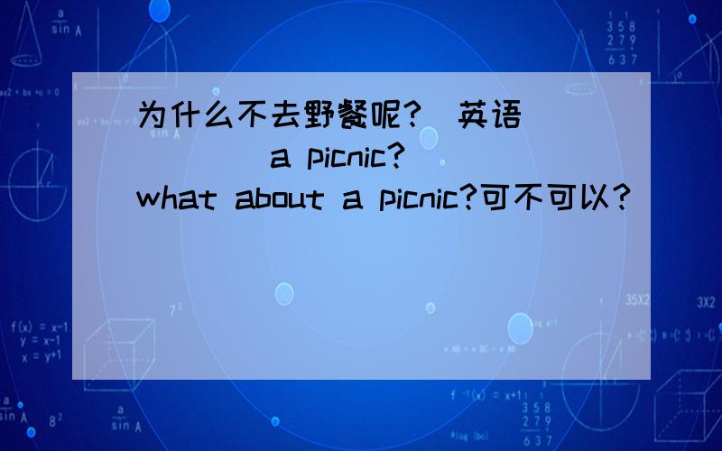 为什么不去野餐呢?(英语)( )( )a picnic?what about a picnic?可不可以?