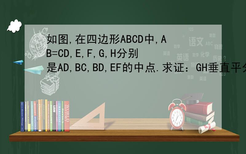 如图,在四边形ABCD中,AB=CD,E,F,G,H分别是AD,BC,BD,EF的中点.求证：GH垂直平分EF