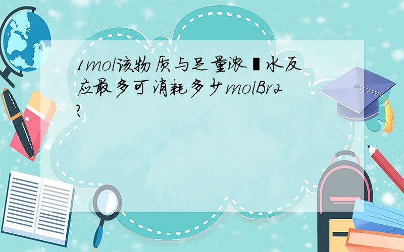 1mol该物质与足量浓溴水反应最多可消耗多少molBr2?