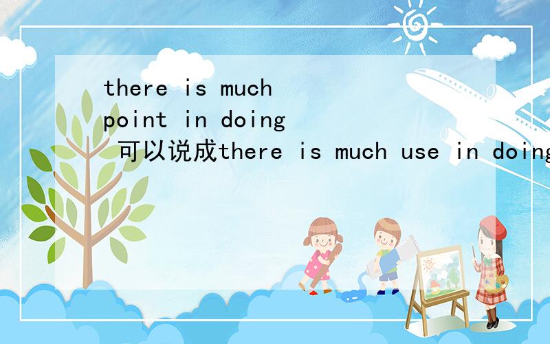 there is much point in doing 可以说成there is much use in doing吗