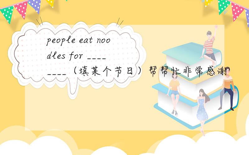 people eat noodles for ____ ____（填某个节日）帮帮忙非常感谢