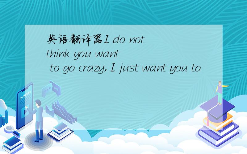 英语翻译器I do not think you want to go crazy,I just want you to