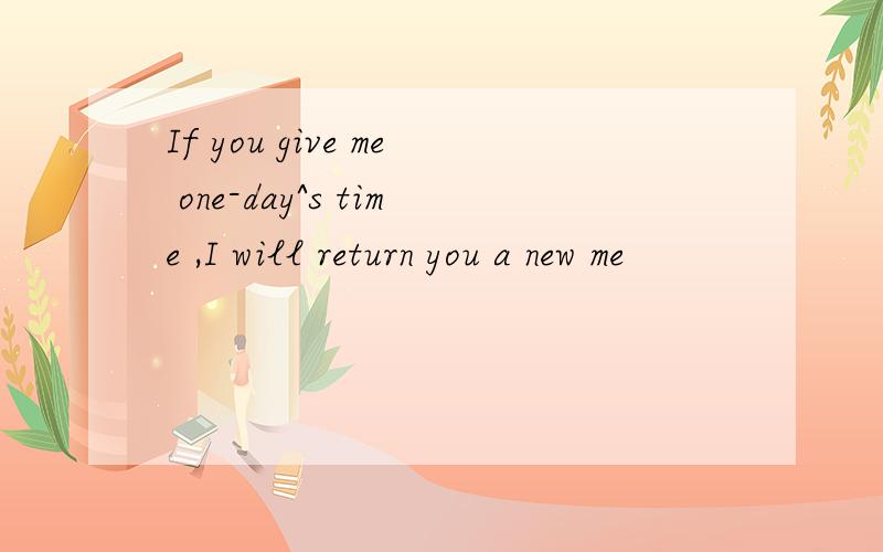 If you give me one-day^s time ,I will return you a new me