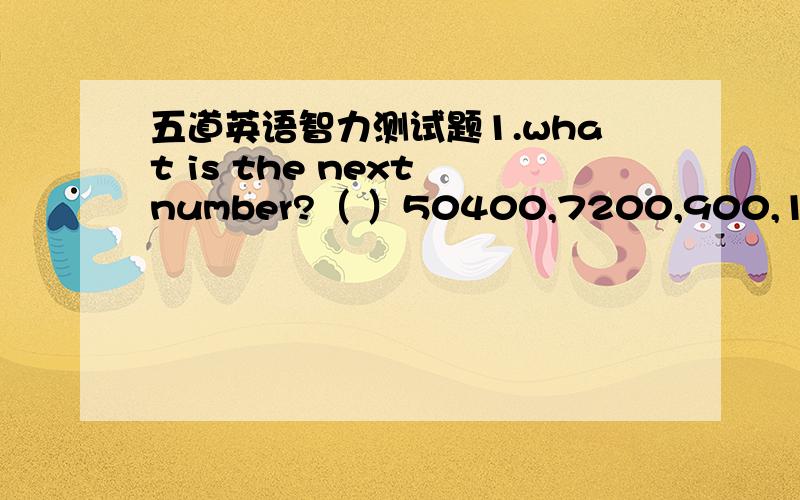 五道英语智力测试题1.what is the next number?（ ）50400,7200,900,100?A.1
