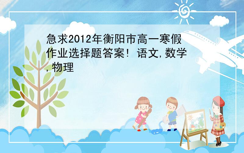 急求2012年衡阳市高一寒假作业选择题答案! 语文,数学,物理