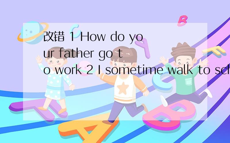 改错 1 How do your father go to work 2 I sometime walk to scho