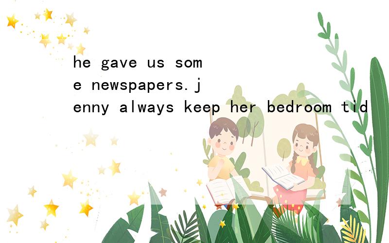 he gave us some newspapers.jenny always keep her bedroom tid