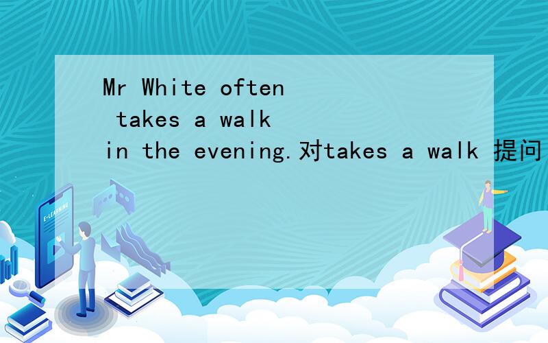 Mr White often takes a walk in the evening.对takes a walk 提问
