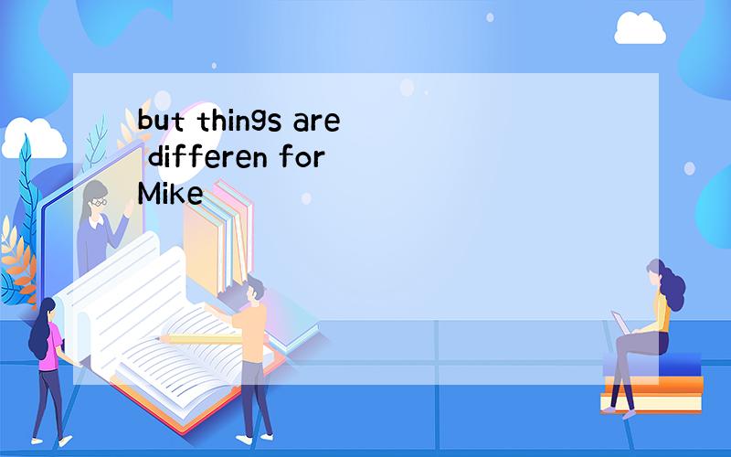 but things are differen for Mike