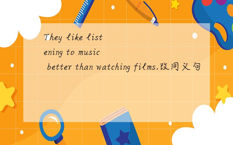 They like listening to music better than watching films.改同义句
