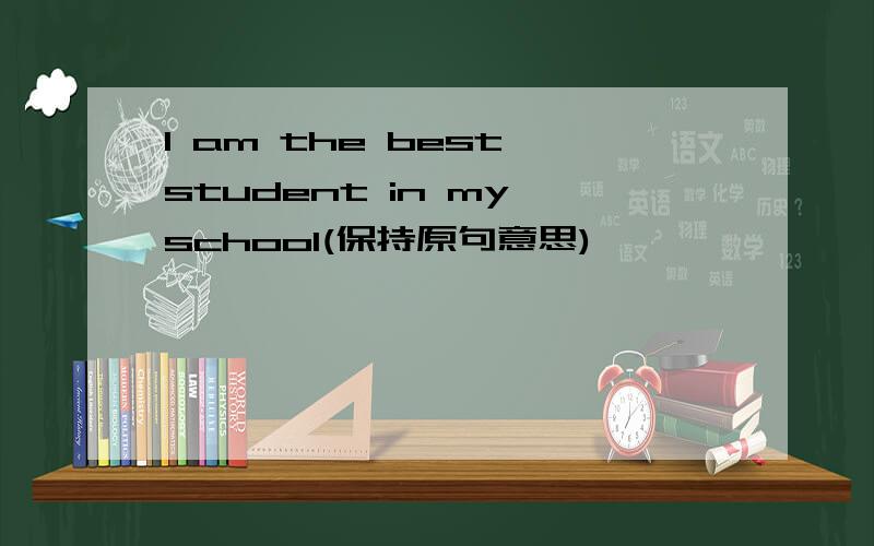 I am the best student in my school(保持原句意思)