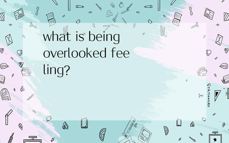 what is being overlooked feeling?