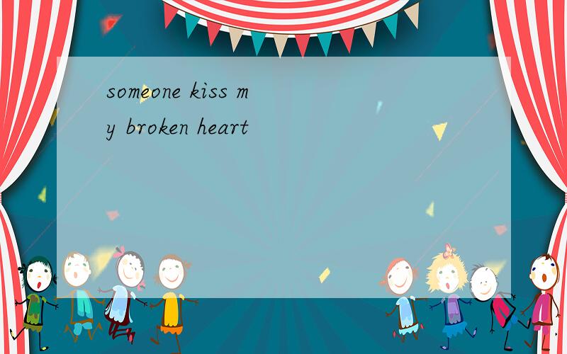 someone kiss my broken heart