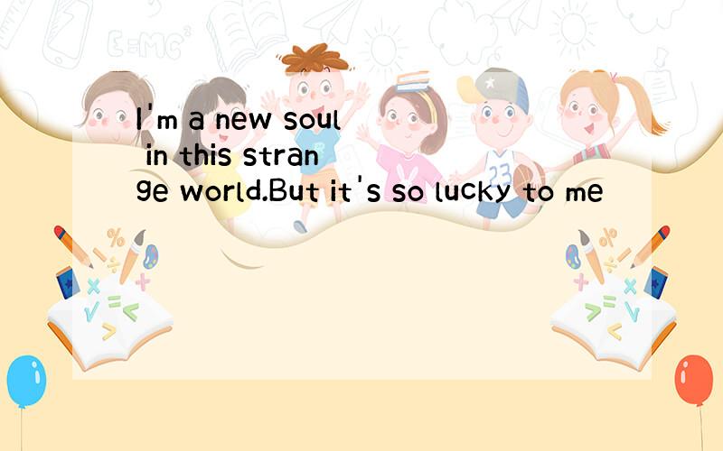 I'm a new soul in this strange world.But it's so lucky to me