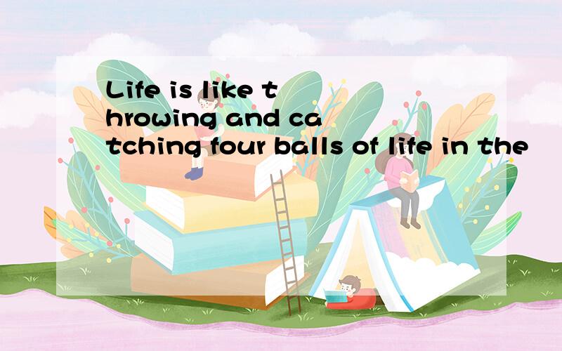 Life is like throwing and catching four balls of life in the