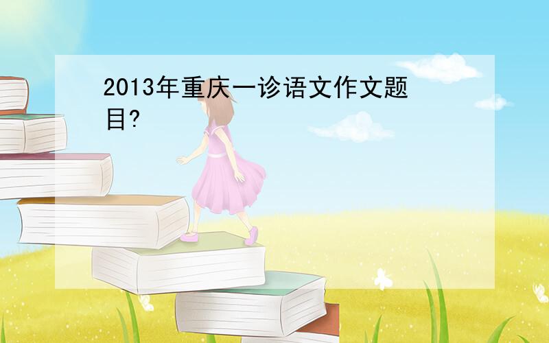 2013年重庆一诊语文作文题目?