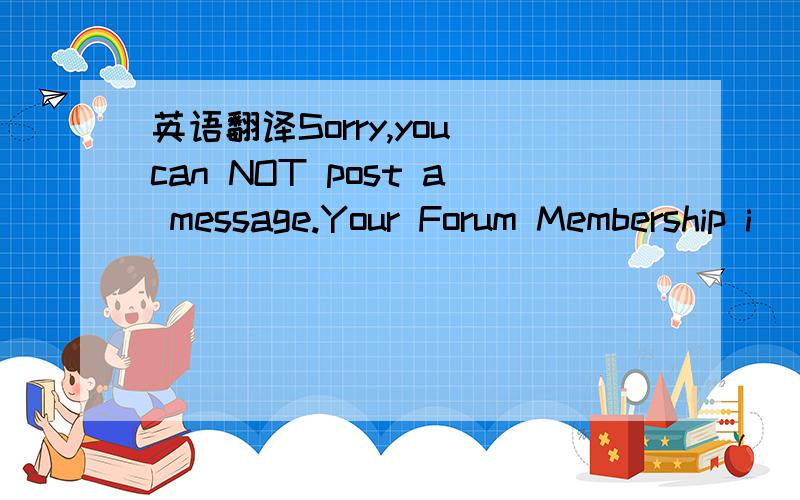 英语翻译Sorry,you can NOT post a message.Your Forum Membership i