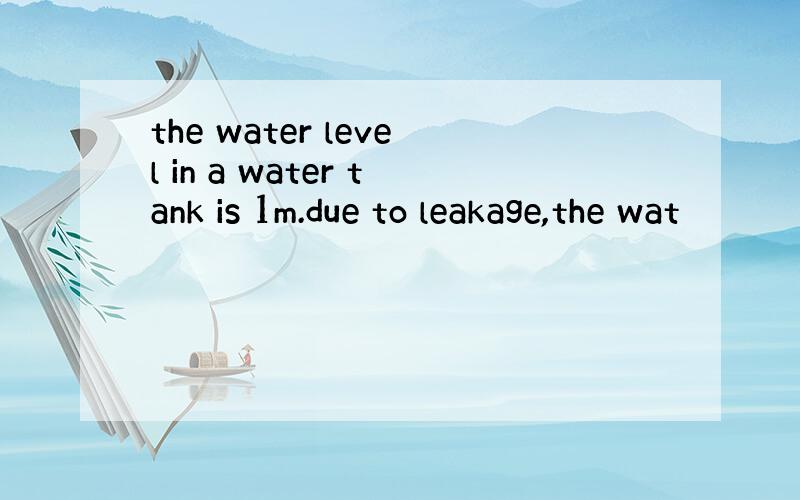 the water level in a water tank is 1m.due to leakage,the wat