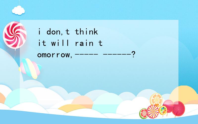 i don,t think it will rain tomorrow,----- ------?