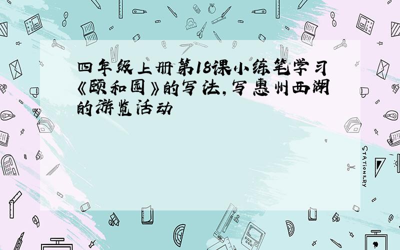 四年级上册第18课小练笔学习《颐和园》的写法,写惠州西湖的游览活动