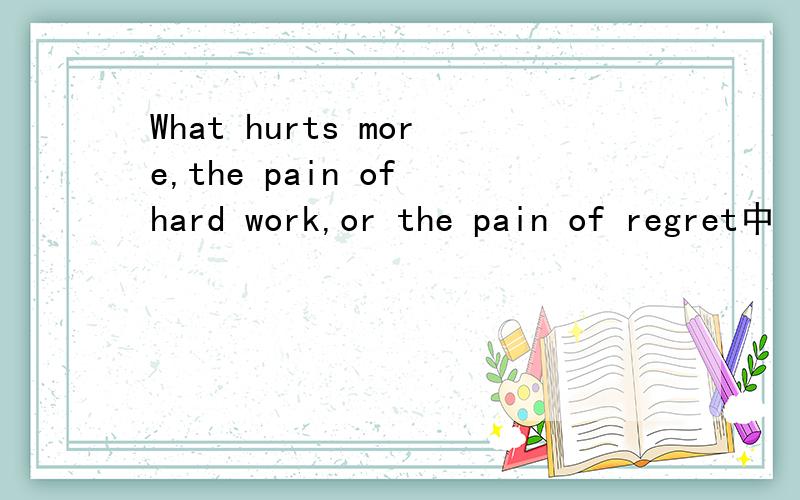 What hurts more,the pain of hard work,or the pain of regret中