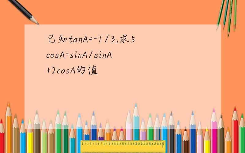 已知tanA=-1/3,求5cosA-sinA/sinA+2cosA的值